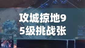 攻城掠地95级挑战张苞，策略布局与无畏勇气并存的极限考验