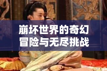 崩坏世界的奇幻冒险与无尽挑战等你来探索