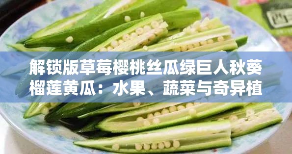 解锁版草莓樱桃丝瓜绿巨人秋葵榴莲黄瓜：水果、蔬菜与奇异植物的奇妙组合