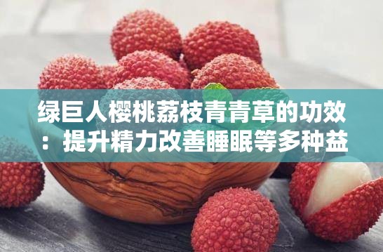 绿巨人樱桃荔枝青青草的功效：提升精力改善睡眠等多种益处