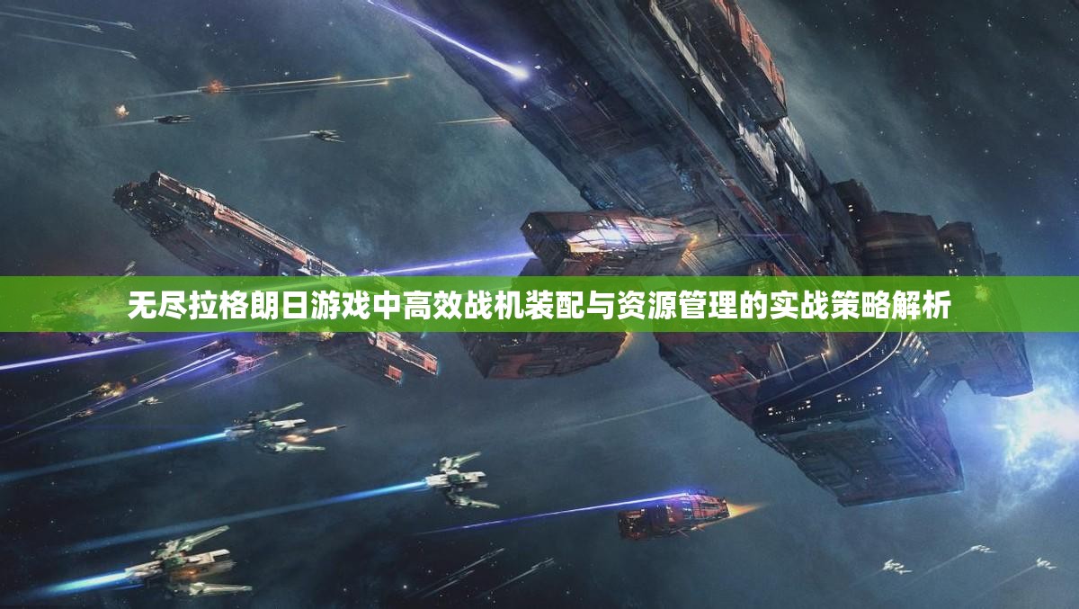 无尽拉格朗日游戏中高效战机装配与资源管理的实战策略解析