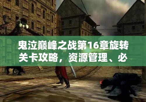 鬼泣巅峰之战第16章旋转关卡攻略，资源管理、必备技巧与高效策略详解