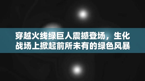 穿越火线绿巨人震撼登场，生化战场上掀起前所未有的绿色风暴