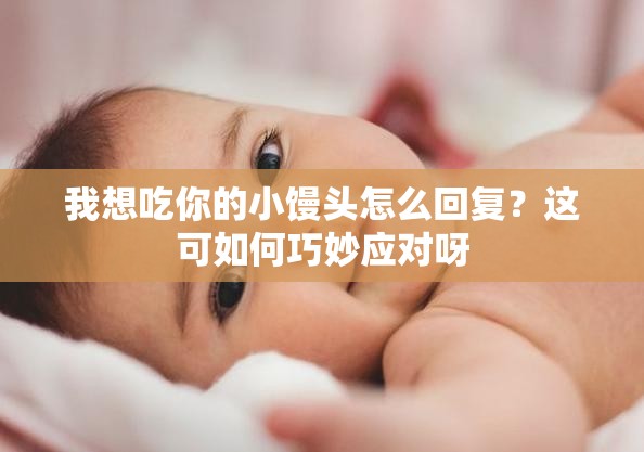 我想吃你的小馒头怎么回复？这可如何巧妙应对呀