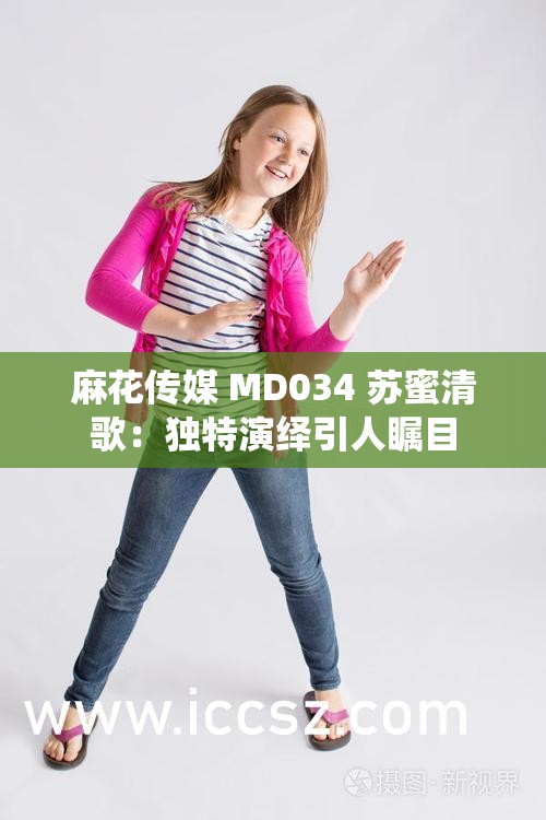 麻花传媒 MD034 苏蜜清歌：独特演绎引人瞩目