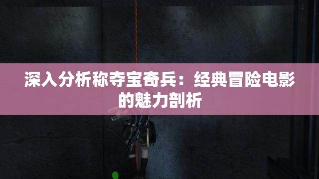 深入分析称夺宝奇兵：经典冒险电影的魅力剖析