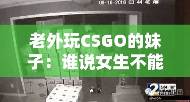 老外玩CSGO的妹子：谁说女生不能玩枪战 看巾帼不让须眉