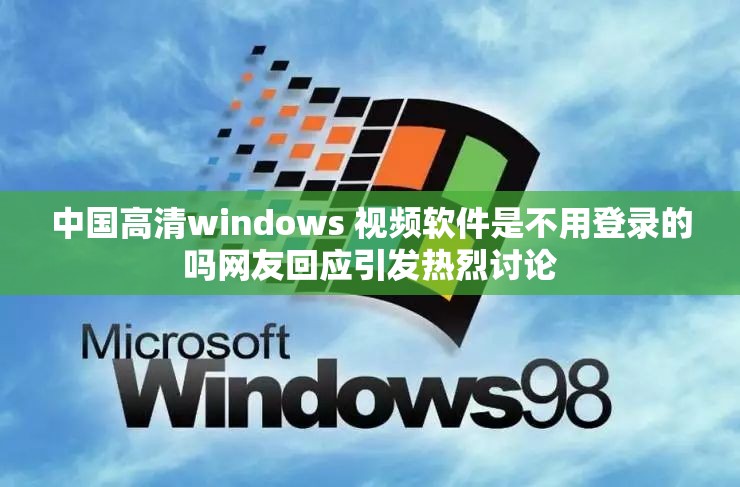 中国高清windows 视频软件是不用登录的吗网友回应引发热烈讨论