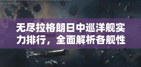 无尽拉格朗日中巡洋舰实力排行，全面解析各舰性能与高效管理策略