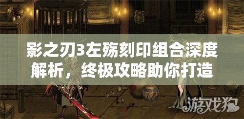 影之刃3左殇刻印组合深度解析，终极攻略助你打造无敌战士之路