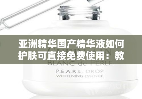 亚洲精华国产精华液如何护肤可直接免费使用：教你焕发肌肤光彩