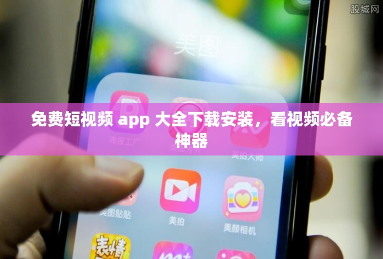 免费短视频 app 大全下载安装，看视频必备神器