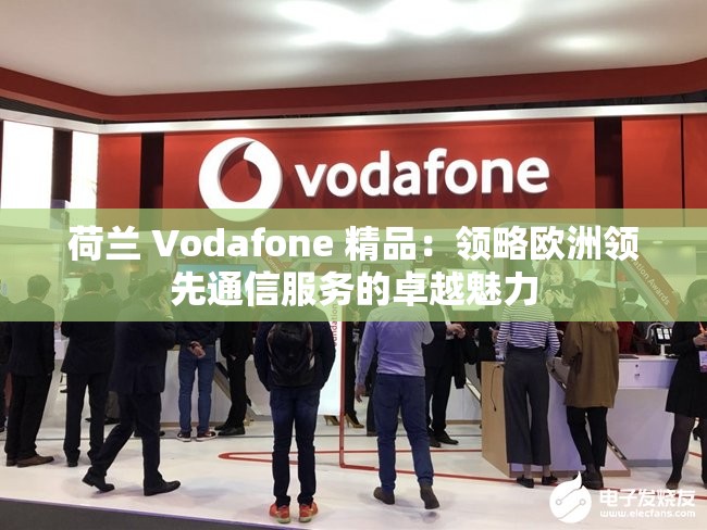 荷兰 Vodafone 精品：领略欧洲领先通信服务的卓越魅力