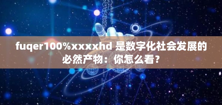 fuqer100%xxxxhd 是数字化社会发展的必然产物：你怎么看？