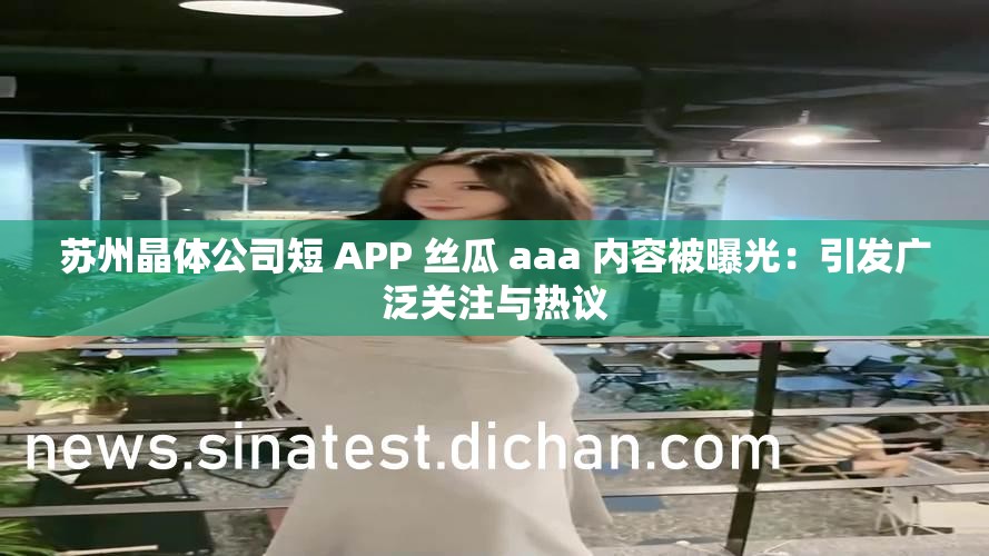 苏州晶体公司短 APP 丝瓜 aaa 内容被曝光：引发广泛关注与热议