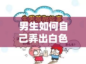 男生如何自己弄出白色的东西：相关技巧与注意事项