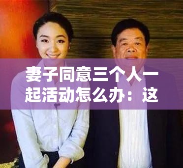 妻子同意三个人一起活动怎么办：这种情况该如何应对