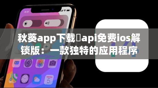 秋葵app下载汅api免费ios解锁版：一款独特的应用程序