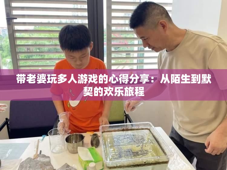 带老婆玩多人游戏的心得分享：从陌生到默契的欢乐旅程