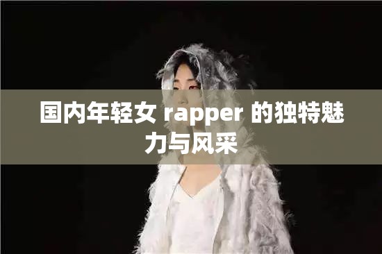 国内年轻女 rapper 的独特魅力与风采