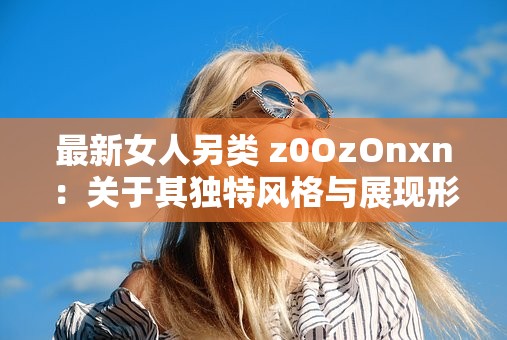 最新女人另类 z0OzOnxn：关于其独特风格与展现形式的探讨