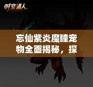 忘仙紫炎魔瞳宠物全面揭秘，探索神秘魔瞳的获取途径与技巧