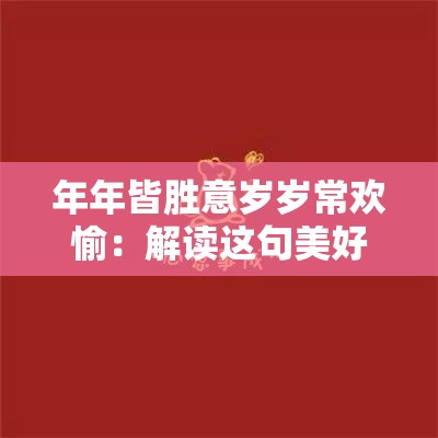 年年皆胜意岁岁常欢愉：解读这句美好祝福的深层内涵