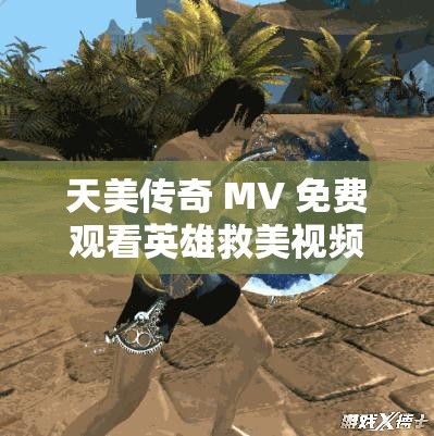 天美传奇 MV 免费观看英雄救美视频：一场惊心动魄的视觉盛宴