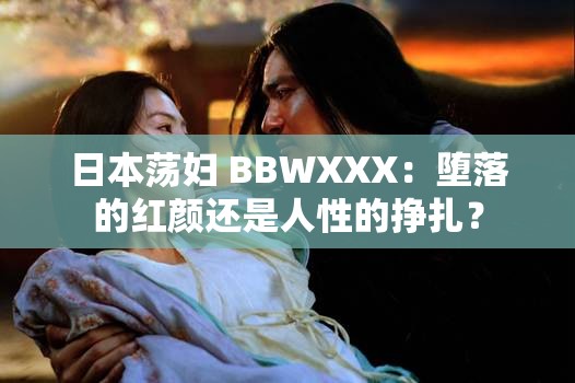 日本荡妇 BBWXXX：堕落的红颜还是人性的挣扎？