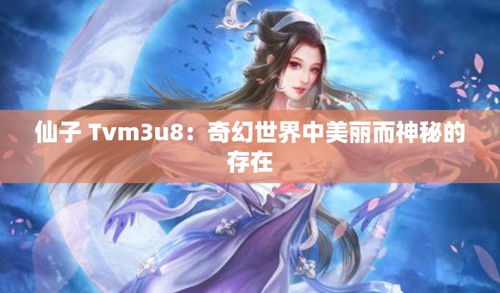 仙子 Tvm3u8：奇幻世界中美丽而神秘的存在