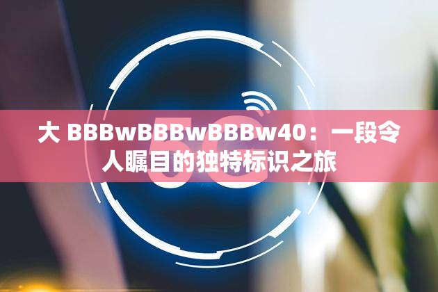 大 BBBwBBBwBBBw40：一段令人瞩目的独特标识之旅