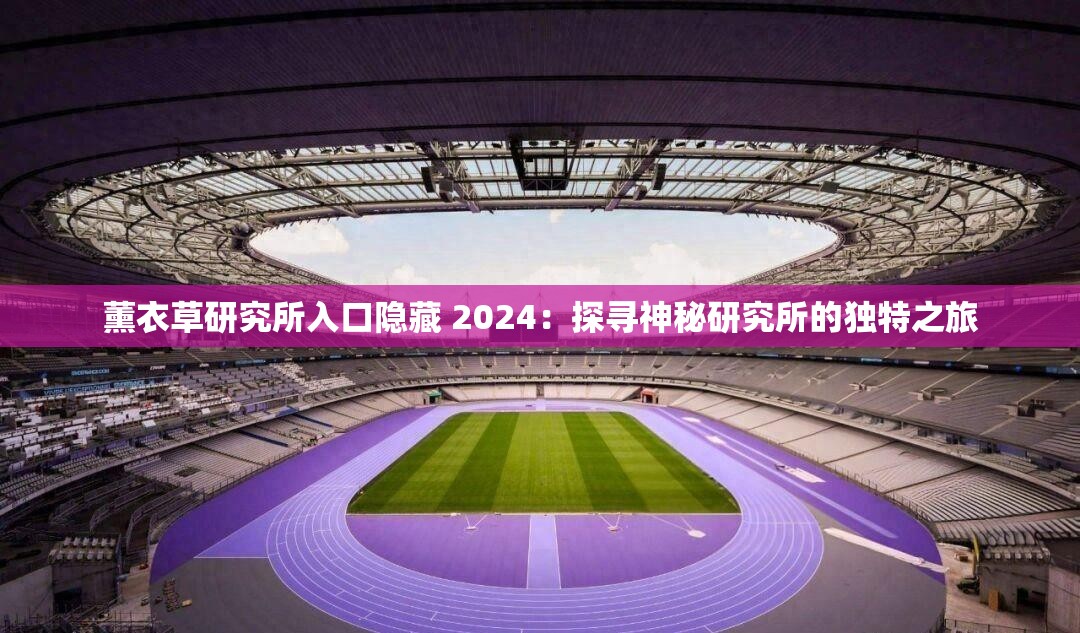 薰衣草研究所入口隐藏 2024：探寻神秘研究所的独特之旅