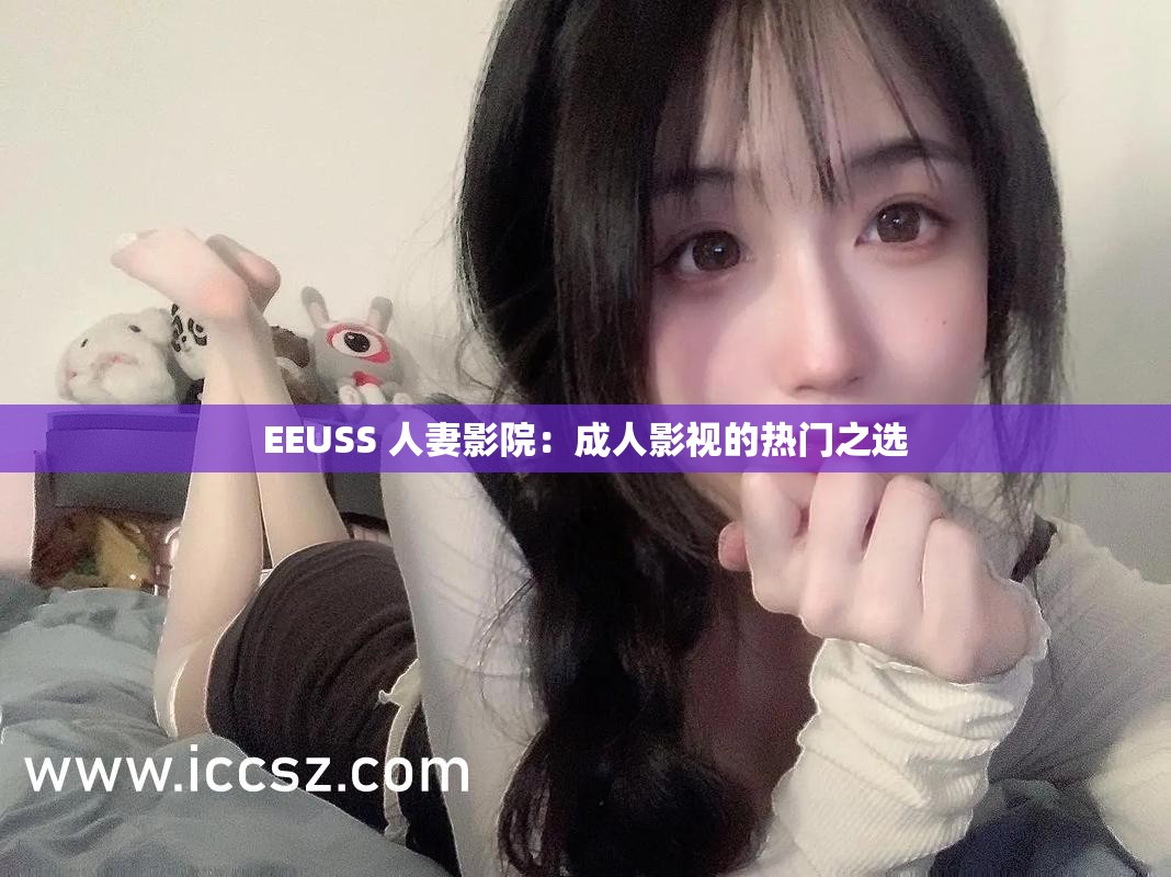 EEUSS 人妻影院：成人影视的热门之选