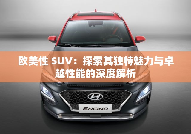 欧美性 SUV：探索其独特魅力与卓越性能的深度解析