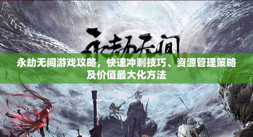 永劫无间游戏攻略，快速冲刺技巧、资源管理策略及价值最大化方法