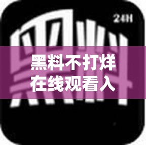 黑料不打烊在线观看入口：精彩内容不容错过