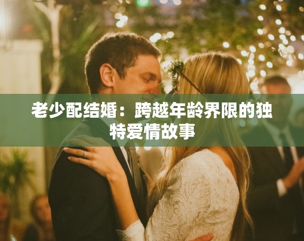 老少配结婚：跨越年龄界限的独特爱情故事