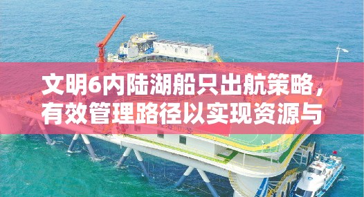 文明6内陆湖船只出航策略，有效管理路径以实现资源与价值最大化