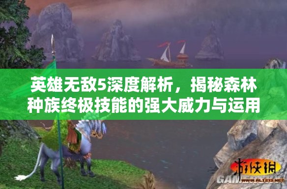 英雄无敌5深度解析，揭秘森林种族终极技能的强大威力与运用策略