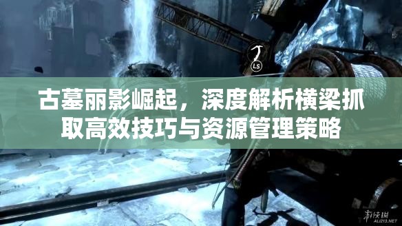 古墓丽影崛起，深度解析横梁抓取高效技巧与资源管理策略