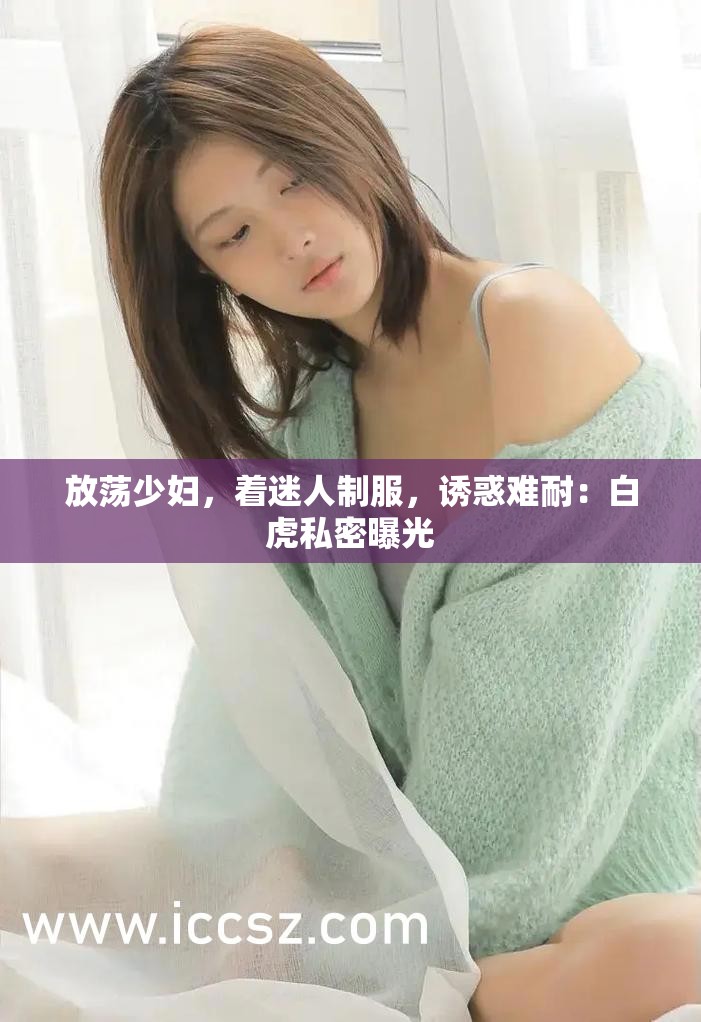 放荡少妇，着迷人制服，诱惑难耐：白虎私密曝光