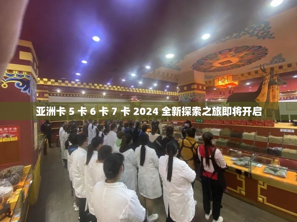 亚洲卡 5 卡 6 卡 7 卡 2024 全新探索之旅即将开启