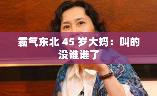 霸气东北 45 岁大妈：叫的没谁谁了