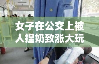 女子在公交上被人捏奶致涨大玩弄：变态竟在我身边