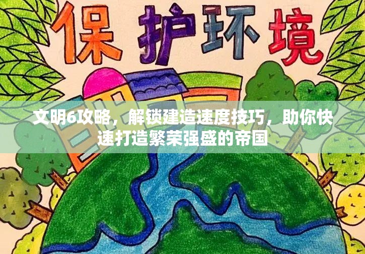 文明6攻略，解锁建造速度技巧，助你快速打造繁荣强盛的帝国