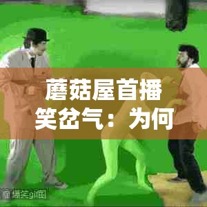 蘑菇屋首播笑岔气：为何能让人如此捧腹大笑