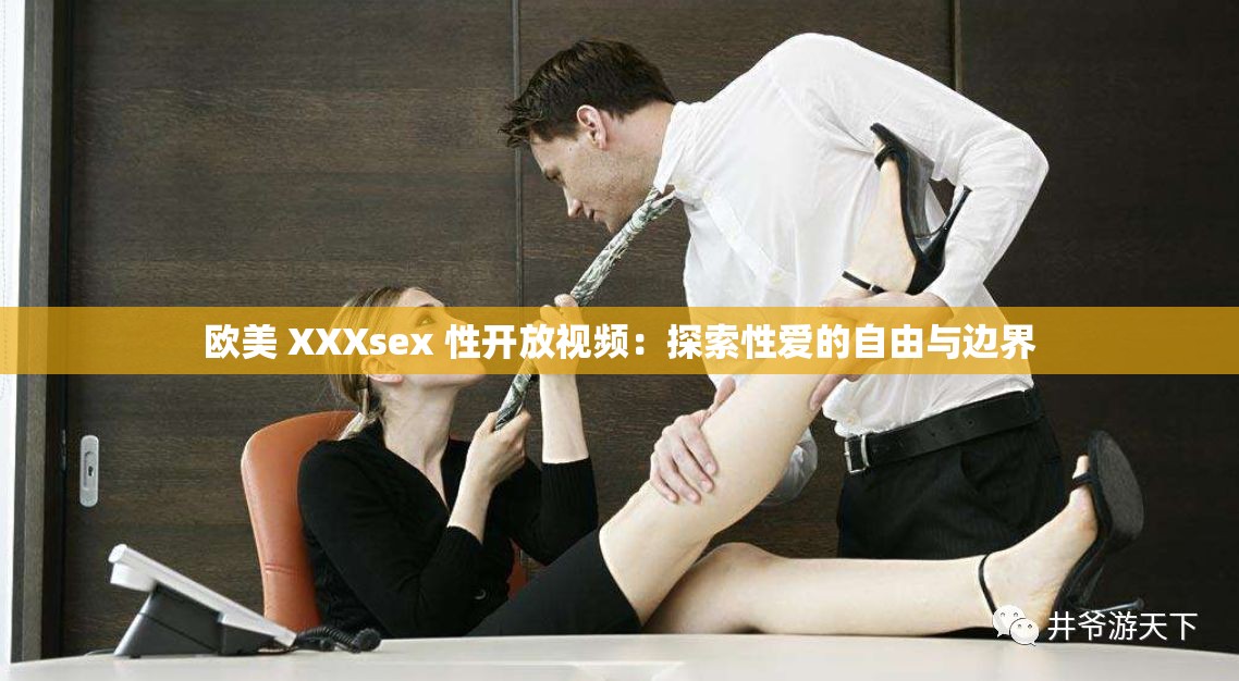 欧美 XXXsex 性开放视频：探索性爱的自由与边界