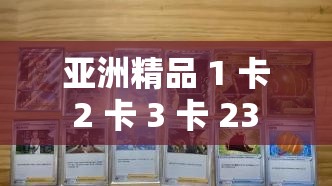 亚洲精品 1 卡 2 卡 3 卡 23 卡：探索亚洲魅力，尽在其中