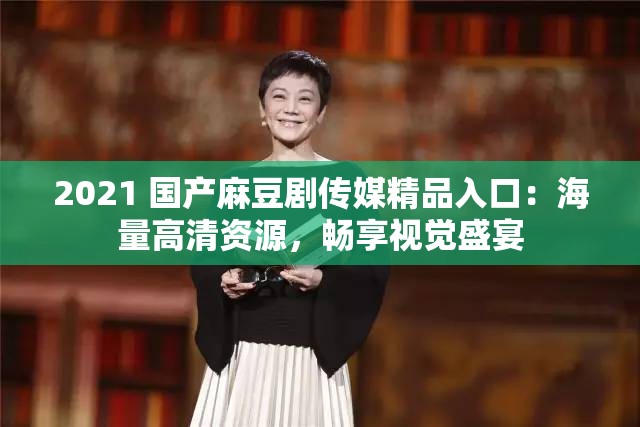 2021 国产麻豆剧传媒精品入口：海量高清资源，畅享视觉盛宴