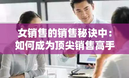 女销售的销售秘诀中：如何成为顶尖销售高手的技巧与策略